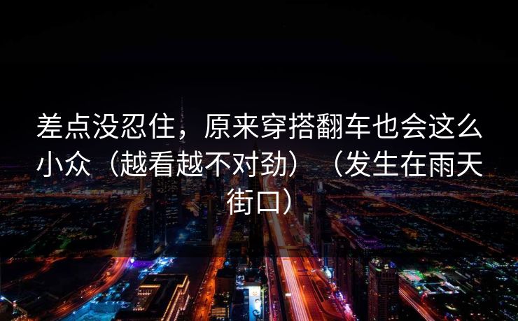 差点没忍住，原来穿搭翻车也会这么小众（越看越不对劲）（发生在雨天街口）