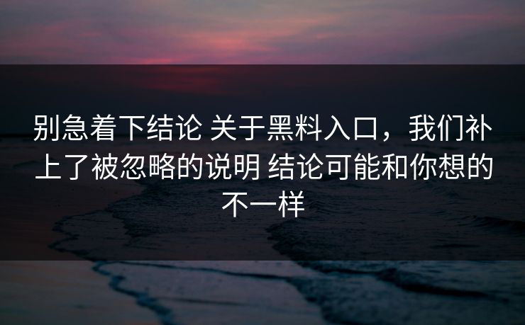 别急着下结论 关于黑料入口，我们补上了被忽略的说明 结论可能和你想的不一样