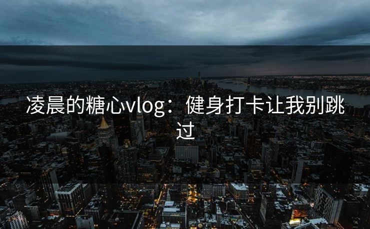 凌晨的糖心vlog：健身打卡让我别跳过