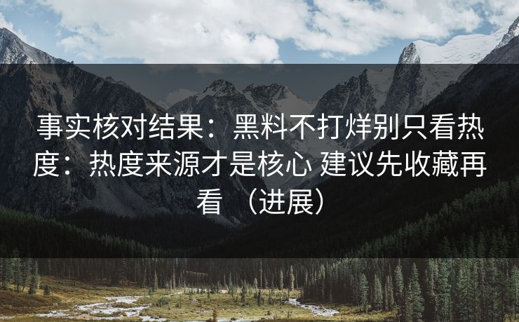 事实核对结果：黑料不打烊别只看热度：热度来源才是核心 建议先收藏再看 （进展）