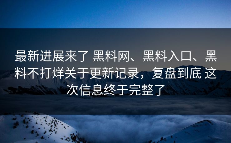 最新进展来了 黑料网、黑料入口、黑料不打烊关于更新记录，复盘到底 这次信息终于完整了