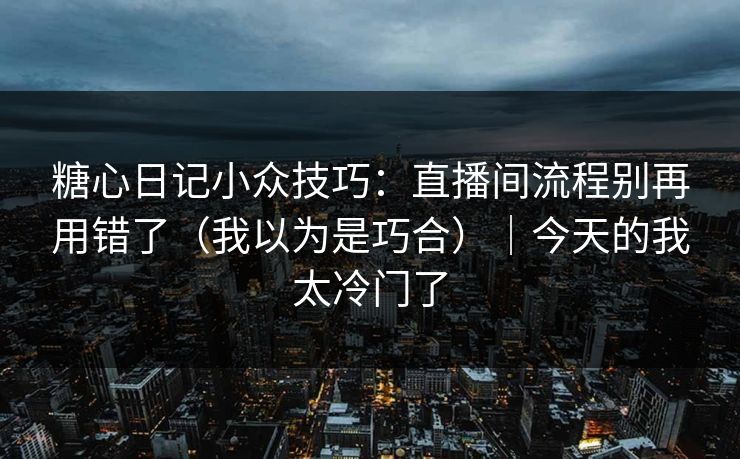 糖心日记小众技巧：直播间流程别再用错了（我以为是巧合）｜今天的我太冷门了