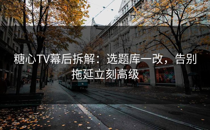 糖心TV幕后拆解：选题库一改，告别拖延立刻高级