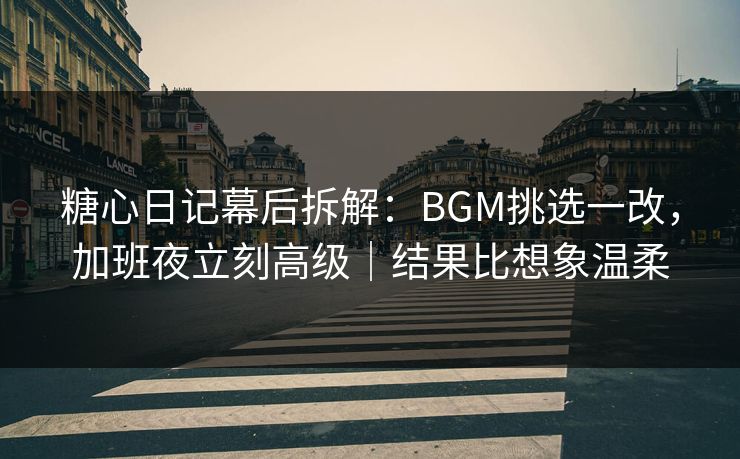 糖心日记幕后拆解：BGM挑选一改，加班夜立刻高级｜结果比想象温柔