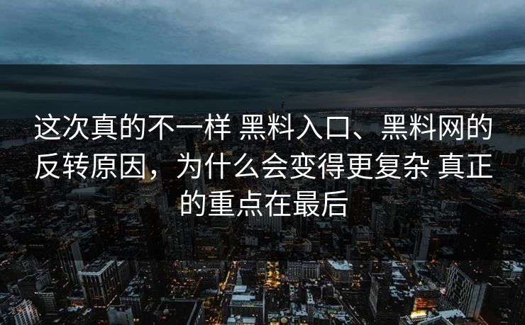这次真的不一样 黑料入口、黑料网的反转原因，为什么会变得更复杂 真正的重点在最后