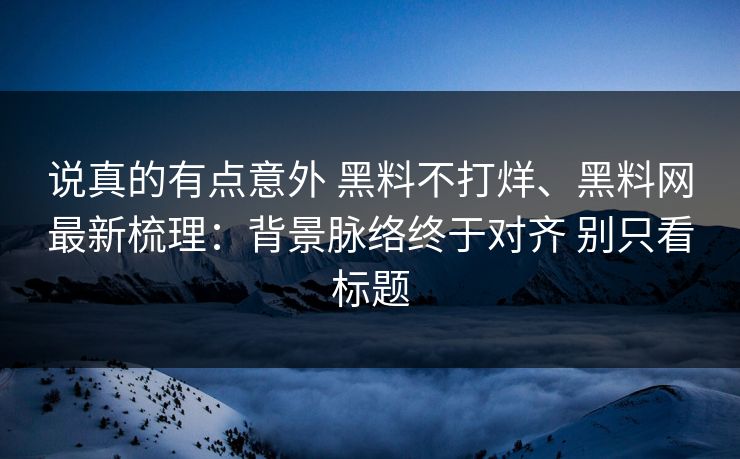 说真的有点意外 黑料不打烊、黑料网最新梳理：背景脉络终于对齐 别只看标题