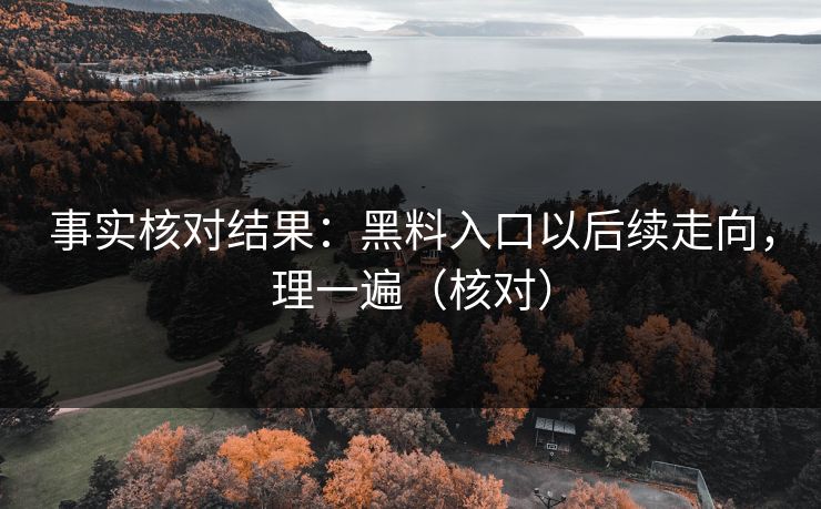 事实核对结果：黑料入口以后续走向，理一遍（核对）