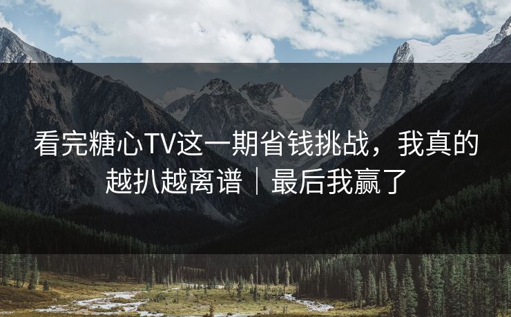 看完糖心TV这一期省钱挑战，我真的越扒越离谱｜最后我赢了