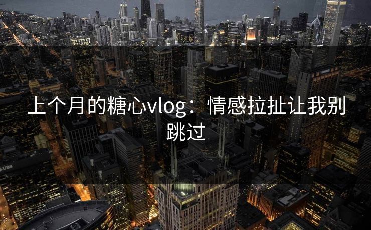 上个月的糖心vlog：情感拉扯让我别跳过