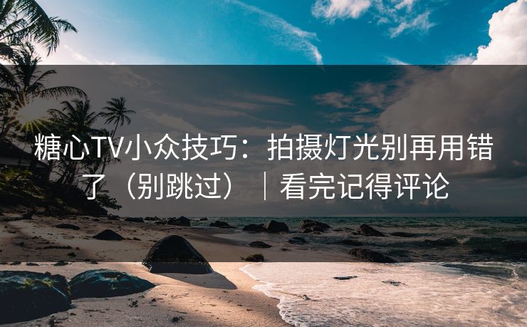 糖心TV小众技巧：拍摄灯光别再用错了（别跳过）｜看完记得评论