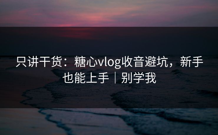 只讲干货：糖心vlog收音避坑，新手也能上手｜别学我