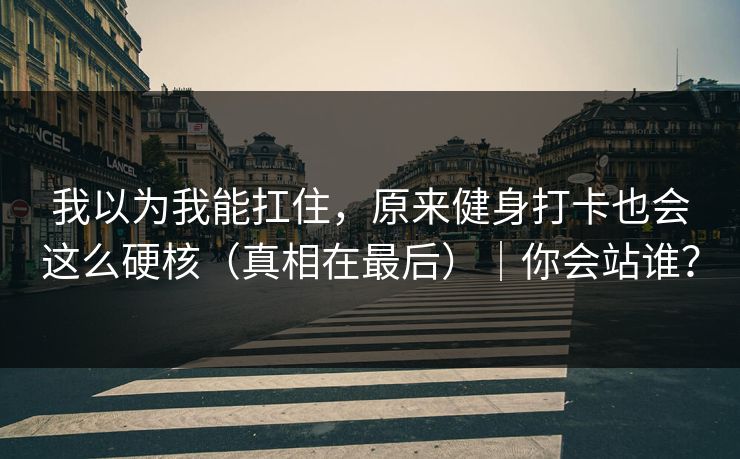 我以为我能扛住，原来健身打卡也会这么硬核（真相在最后）｜你会站谁？