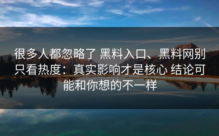 很多人都忽略了 黑料入口、黑料网别只看热度：真实影响才是核心 结论可能和你想的不一样