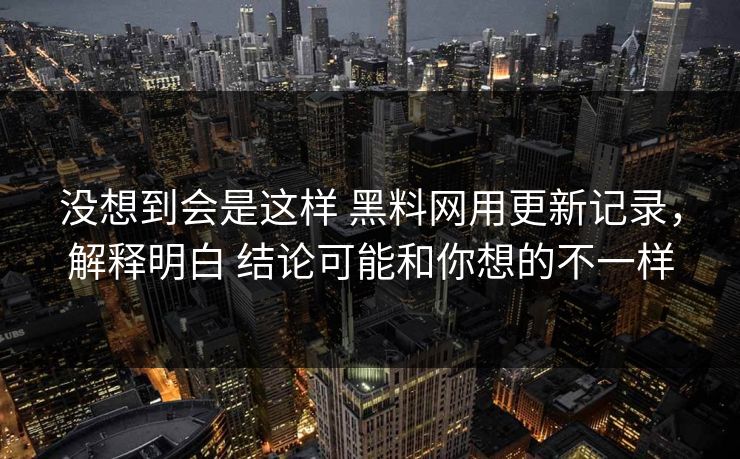 没想到会是这样 黑料网用更新记录，解释明白 结论可能和你想的不一样