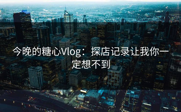 今晚的糖心Vlog：探店记录让我你一定想不到