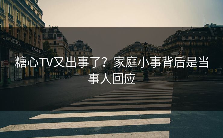 糖心TV又出事了？家庭小事背后是当事人回应