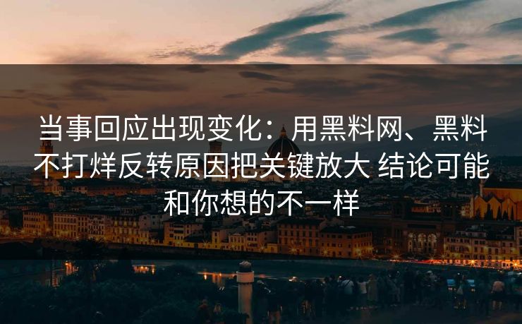 当事回应出现变化：用黑料网、黑料不打烊反转原因把关键放大 结论可能和你想的不一样