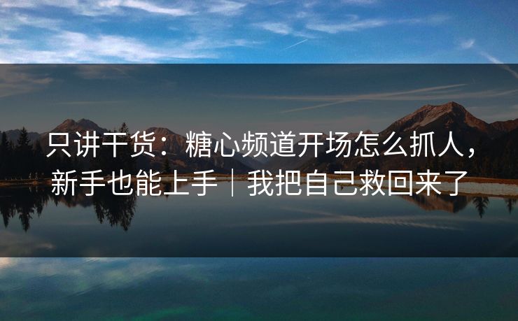 只讲干货：糖心频道开场怎么抓人，新手也能上手｜我把自己救回来了