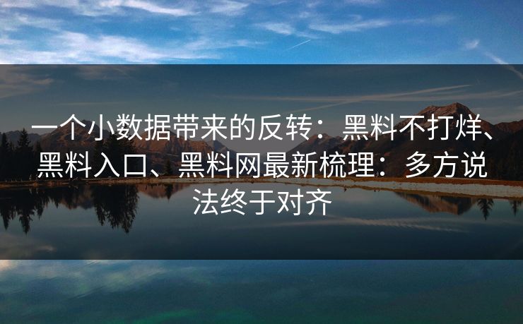 一个小数据带来的反转：黑料不打烊、黑料入口、黑料网最新梳理：多方说法终于对齐