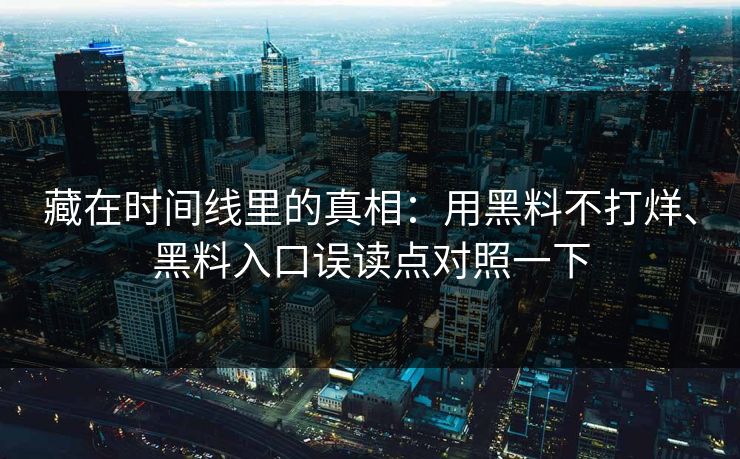 藏在时间线里的真相：用黑料不打烊、黑料入口误读点对照一下