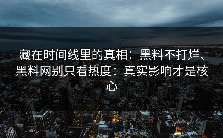 藏在时间线里的真相：黑料不打烊、黑料网别只看热度：真实影响才是核心