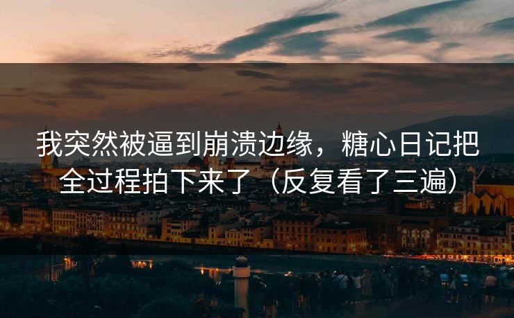 我突然被逼到崩溃边缘，糖心日记把全过程拍下来了（反复看了三遍）