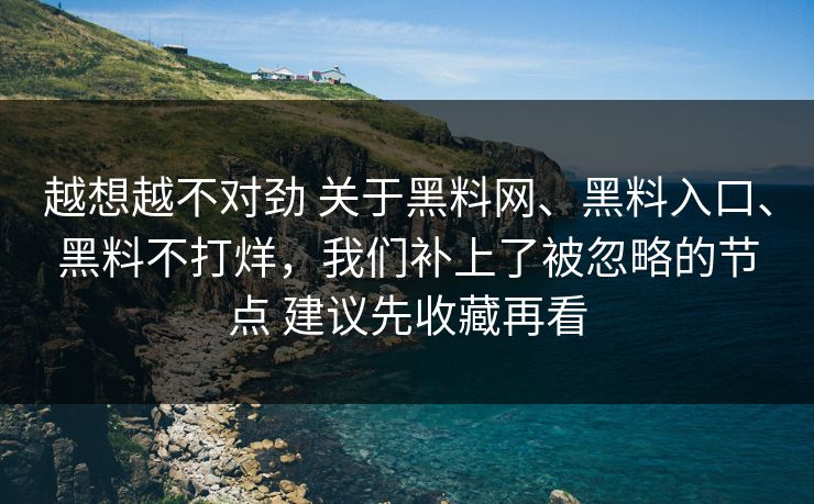越想越不对劲 关于黑料网、黑料入口、黑料不打烊，我们补上了被忽略的节点 建议先收藏再看