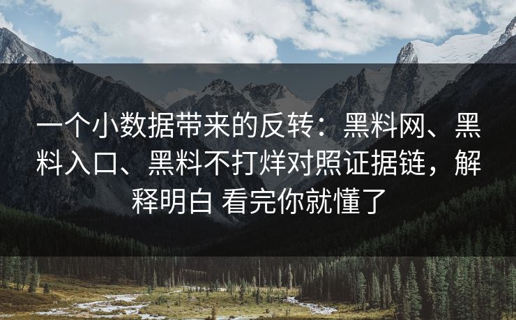 一个小数据带来的反转：黑料网、黑料入口、黑料不打烊对照证据链，解释明白 看完你就懂了