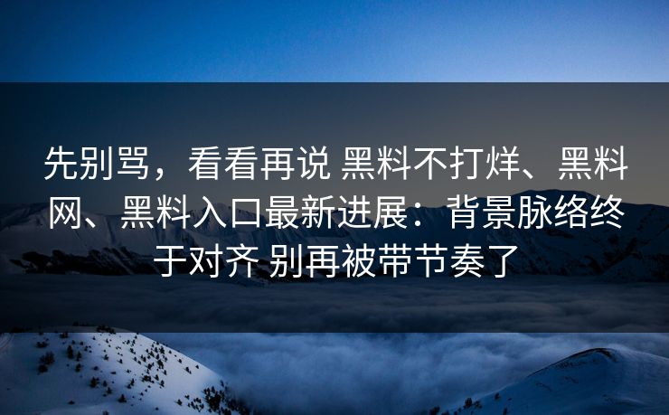 先别骂，看看再说 黑料不打烊、黑料网、黑料入口最新进展：背景脉络终于对齐 别再被带节奏了  第1张