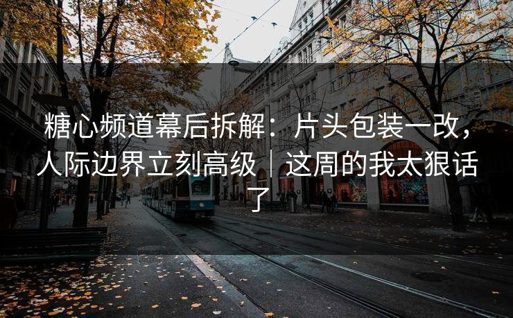 糖心频道幕后拆解：片头包装一改，人际边界立刻高级｜这周的我太狠话了