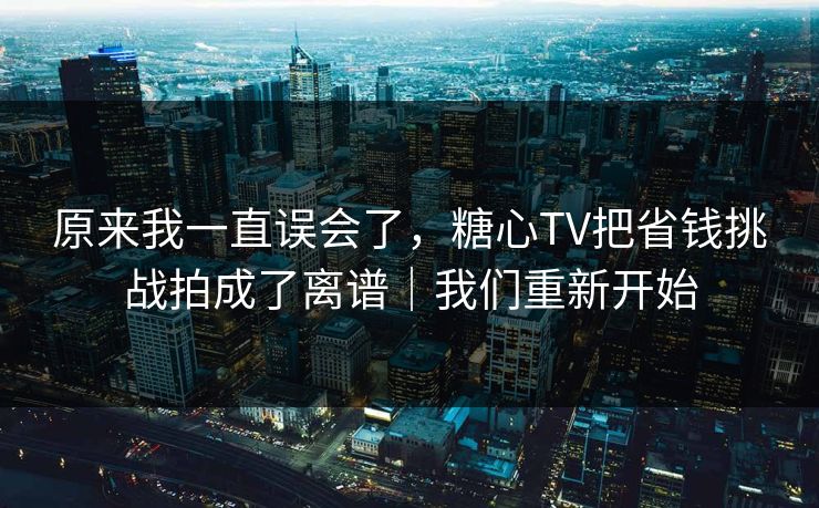 原来我一直误会了，糖心TV把省钱挑战拍成了离谱｜我们重新开始