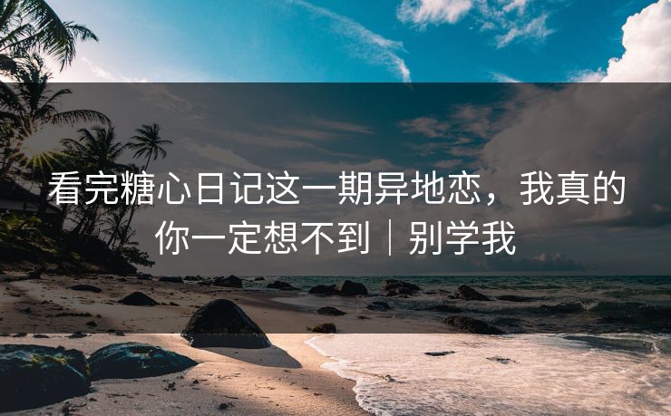 看完糖心日记这一期异地恋，我真的你一定想不到｜别学我