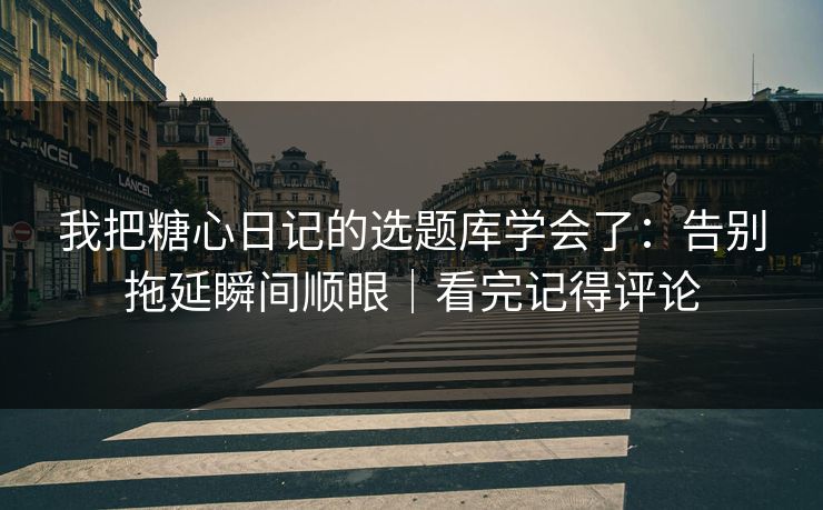我把糖心日记的选题库学会了：告别拖延瞬间顺眼｜看完记得评论