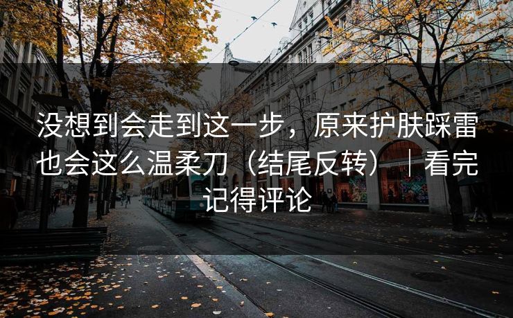 没想到会走到这一步，原来护肤踩雷也会这么温柔刀（结尾反转）｜看完记得评论