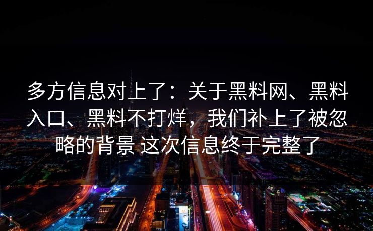 多方信息对上了：关于黑料网、黑料入口、黑料不打烊，我们补上了被忽略的背景 这次信息终于完整了
