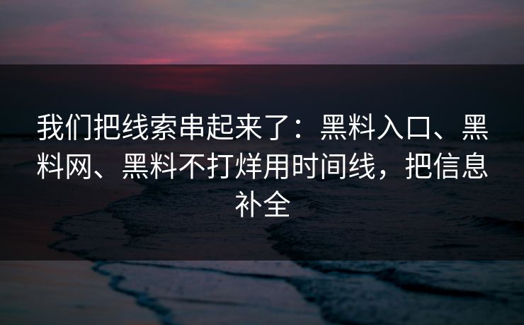 我们把线索串起来了：黑料入口、黑料网、黑料不打烊用时间线，把信息补全