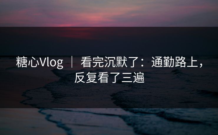 糖心Vlog ｜ 看完沉默了：通勤路上，反复看了三遍