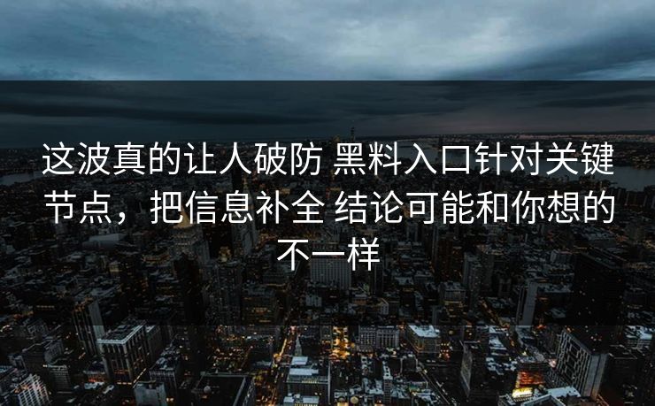 这波真的让人破防 黑料入口针对关键节点，把信息补全 结论可能和你想的不一样