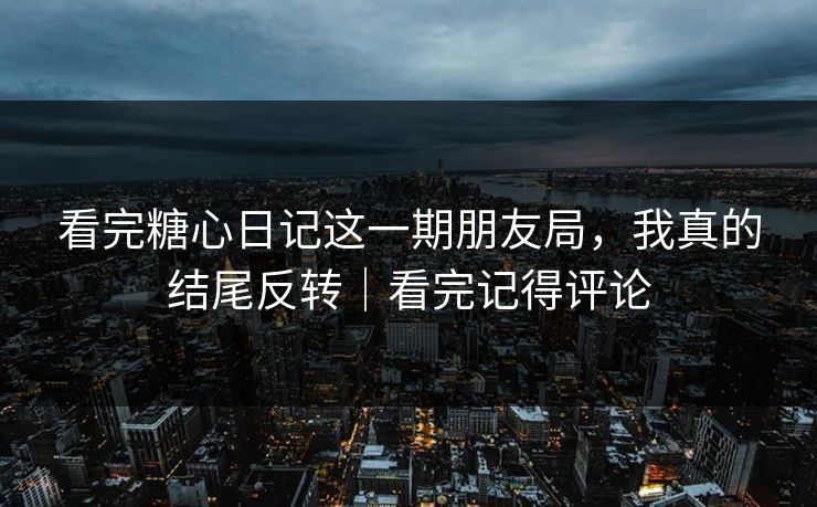 看完糖心日记这一期朋友局,我真的结尾反转|看完记得评论