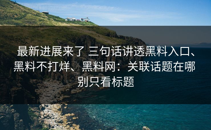 最新进展来了 三句话讲透黑料入口、黑料不打烊、黑料网：关联话题在哪 别只看标题  第1张