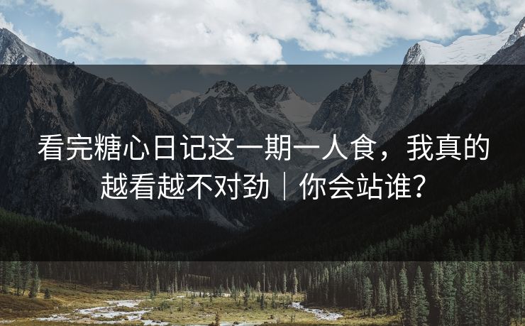 看完糖心日记这一期一人食,我真的越看越不对劲|你会站谁?