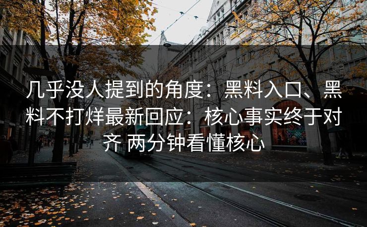几乎没人提到的角度:黑料入口、黑料不打烊最新回应:核心事实终于对齐 两分钟看懂核心 几乎没人提到的角度:黑料入口、黑料不打烊最新回应:核心事实终于对齐 两分钟看懂核心