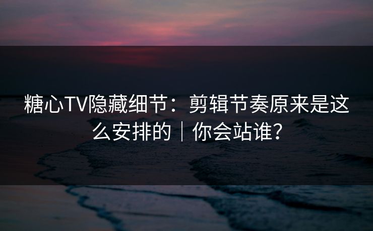 糖心TV隐藏细节:剪辑节奏原来是这么安排的|你会站谁?