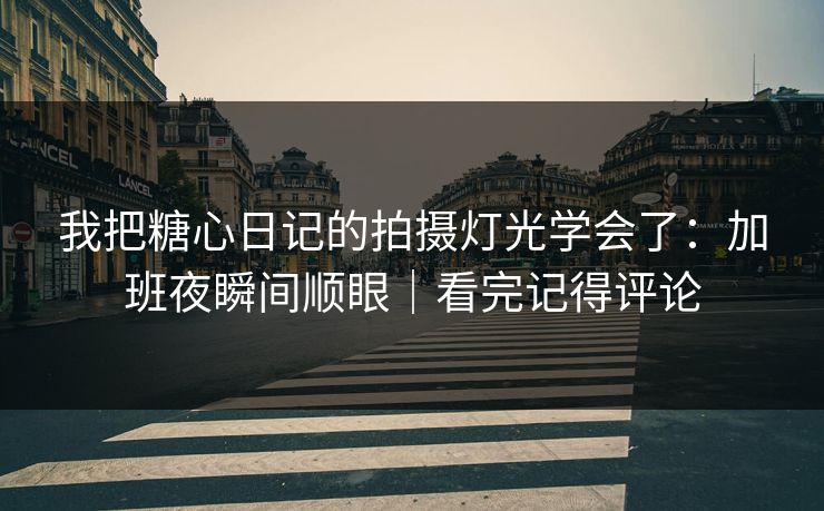 我把糖心日记的拍摄灯光学会了:加班夜瞬间顺眼|看完记得评论