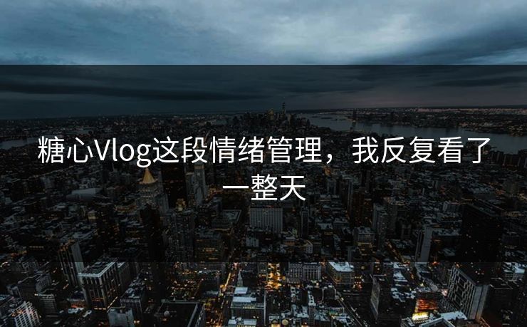 糖心Vlog这段情绪管理,我反复看了一整天