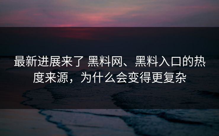 最新进展来了 黑料网、黑料入口的热度来源，为什么会变得更复杂