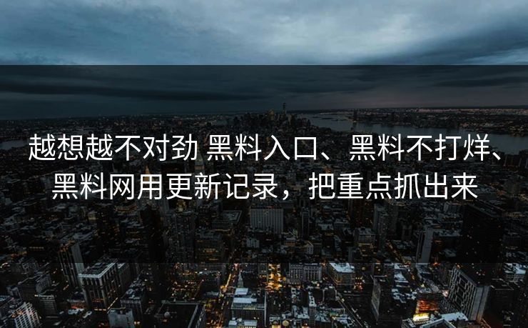越想越不对劲 黑料入口、黑料不打烊、黑料网用更新记录,把重点抓出来