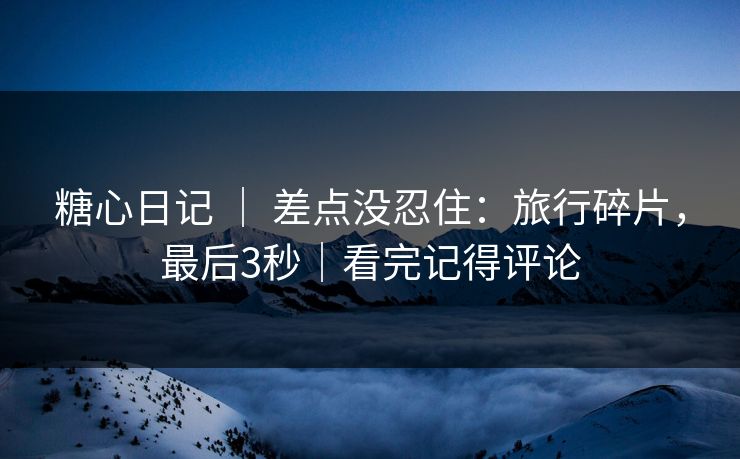 糖心日记 | 差点没忍住:旅行碎片,最后3秒|看完记得评论