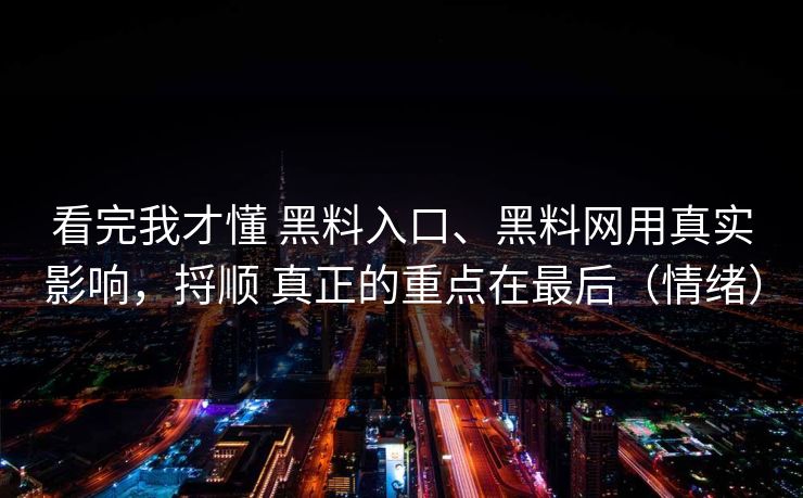 看完我才懂 黑料入口、黑料网用真实影响,捋顺 真正的重点在最后(情绪)