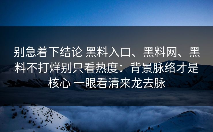 别急着下结论 黑料入口、黑料网、黑料不打烊别只看热度：背景脉络才是核心 一眼看清来龙去脉